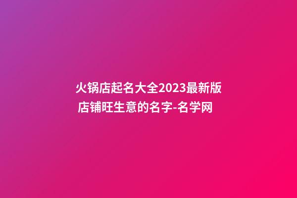 火锅店起名大全2023最新版 店铺旺生意的名字-名学网-第1张-店铺起名-玄机派
